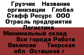 Грузчик › Название организации ­ Глобал Стафф Ресурс, ООО › Отрасль предприятия ­ Логистика › Минимальный оклад ­ 25 000 - Все города Работа » Вакансии   . Тверская обл.,Осташков г.